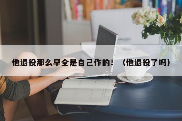 他退役那么早全是自己作的！（他退役了吗） 