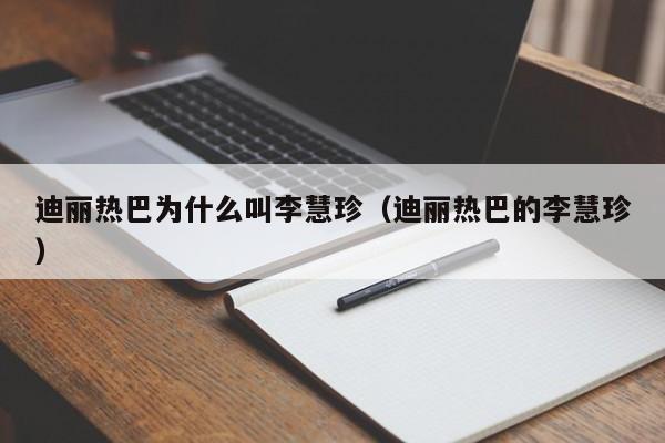 迪丽热巴为什么叫李慧珍（迪丽热巴的李慧珍） 