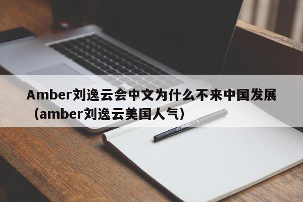 Amber刘逸云会中文为什么不来中国发展（amber刘逸云美国人气） 