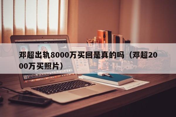 邓超出轨8000万买回是真的吗（邓超2000万买照片） 