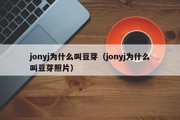 jonyj为什么叫豆芽（jonyj为什么叫豆芽照片） 