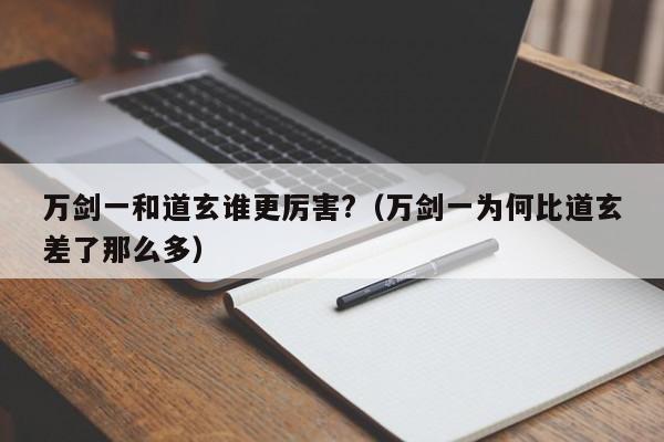 万剑一和道玄谁更厉害?（万剑一为何比道玄差了那么多） 