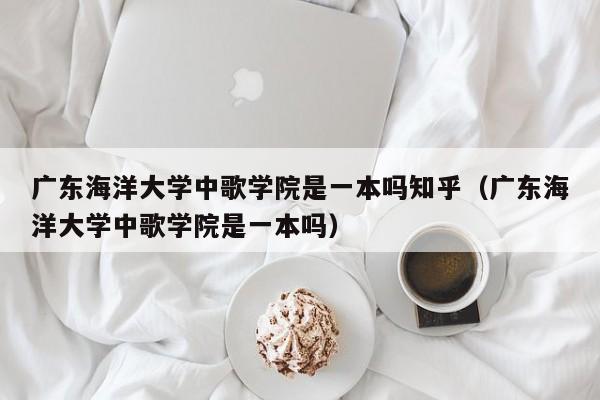 广东海洋大学中歌学院是一本吗知乎（广东海洋大学中歌学院是一本吗） 