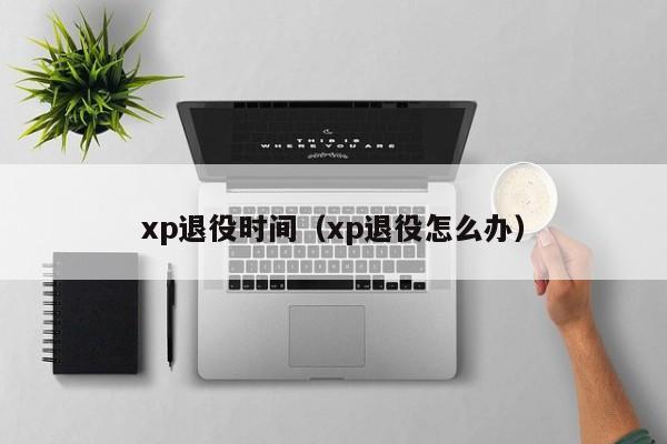 xp退役时间（xp退役怎么办） 