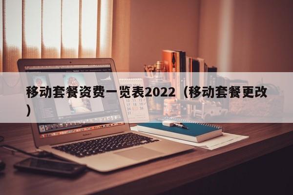 移动套餐资费一览表2022（移动套餐更改） 