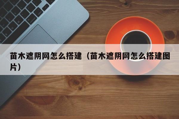 苗木遮阴网怎么搭建（苗木遮阴网怎么搭建图片） 