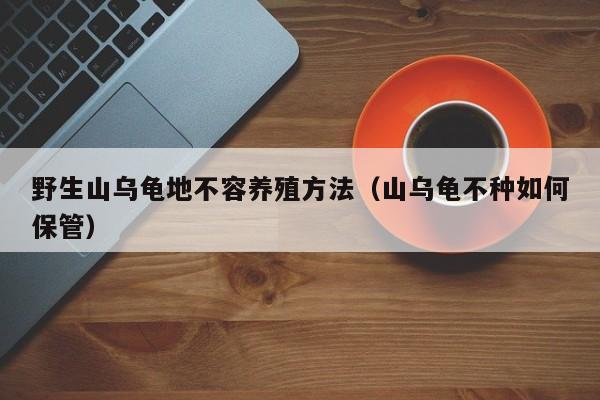 野生山乌龟地不容养殖方法（山乌龟不种如何保管） 
