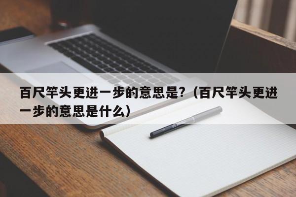 百尺竿头更进一步的意思是?（百尺竿头更进一步的意思是什么） 