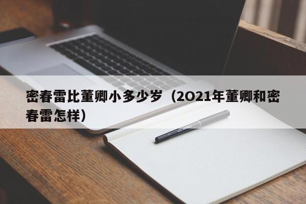 密春雷比董卿小多少岁（2O21年董卿和密春雷怎样） 