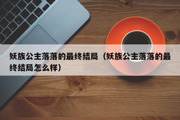 妖族公主落落的最终结局（妖族公主落落的最终结局怎么样） 