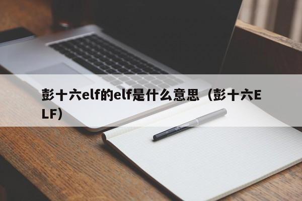 彭十六elf的elf是什么意思（彭十六ELF） 