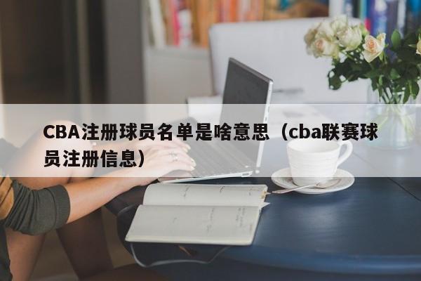 CBA注册球员名单是啥意思（cba联赛球员注册信息） 