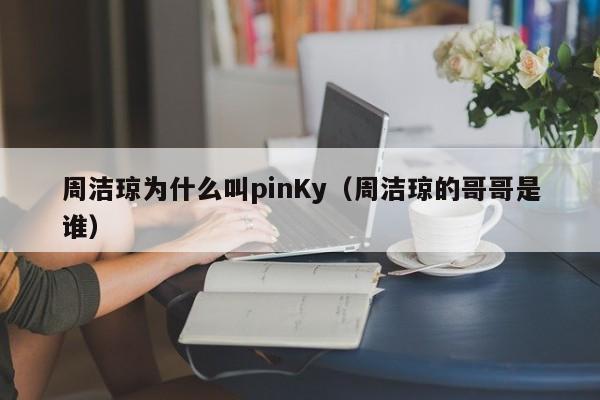 周洁琼为什么叫pinKy（周洁琼的哥哥是谁） 