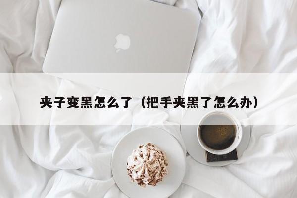 夹子变黑怎么了（把手夹黑了怎么办） 