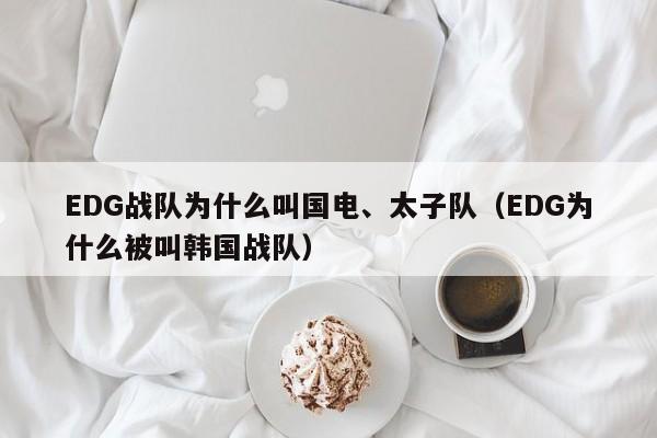 EDG战队为什么叫国电、太子队（EDG为什么被叫韩国战队） 