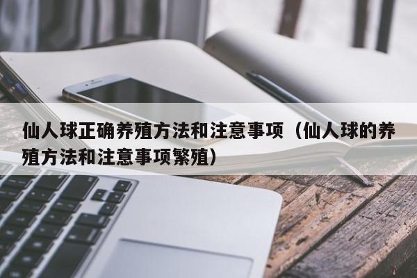 仙人球正确养殖方法和注意事项（仙人球的养殖方法和注意事项繁殖） 