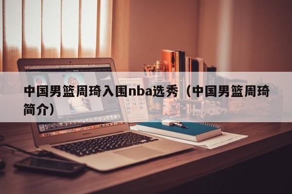 中国男篮周琦入围nba选秀（中国男篮周琦简介） 