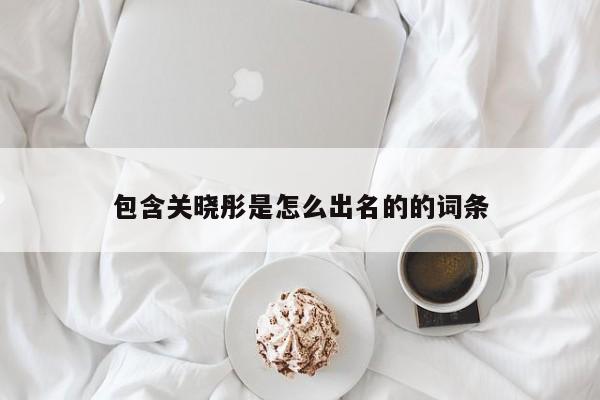 包含关晓彤是怎么出名的的词条 