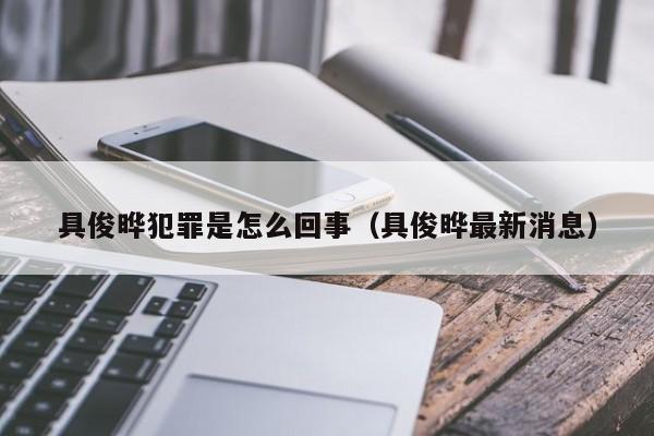 具俊晔犯罪是怎么回事（具俊晔最新消息） 