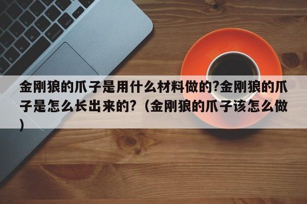 金刚狼的爪子是用什么材料做的?金刚狼的爪子是怎么长出来的?（金刚狼的爪子该怎么做） 