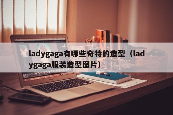 ladygaga有哪些奇特的造型（ladygaga服装造型图片） 