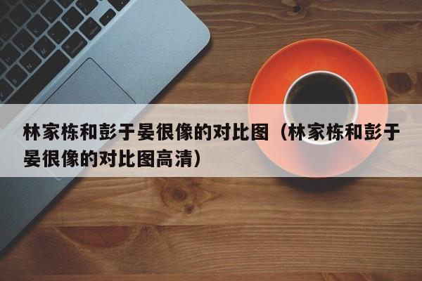 林家栋和彭于晏很像的对比图（林家栋和彭于晏很像的对比图高清） 