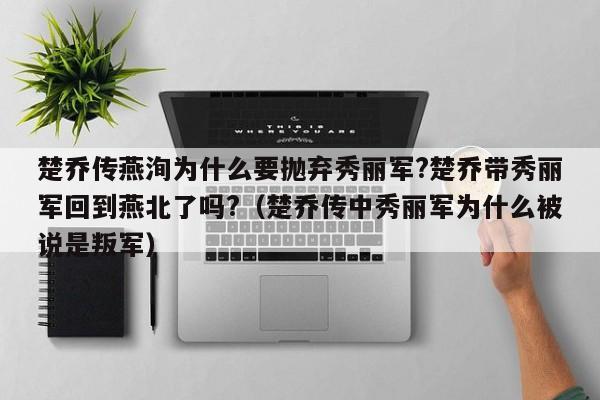 楚乔传燕洵为什么要抛弃秀丽军?楚乔带秀丽军回到燕北了吗?（楚乔传中秀丽军为什么被说是叛军）