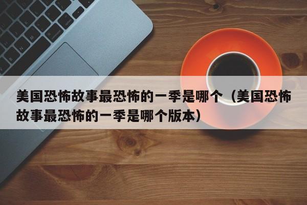 美国恐怖故事最恐怖的一季是哪个（美国恐怖故事最恐怖的一季是哪个版本） 