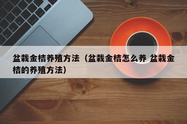 盆栽金桔养殖方法（盆栽金桔怎么养 盆栽金桔的养殖方法） 