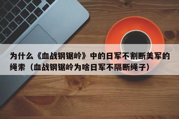 为什么《血战钢锯岭》中的日军不割断美军的绳索（血战钢锯岭为啥日军不隔断绳子） 