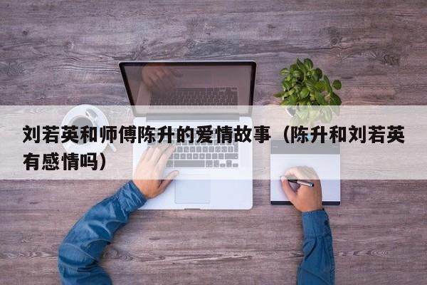 刘若英和师傅陈升的爱情故事（陈升和刘若英有感情吗） 