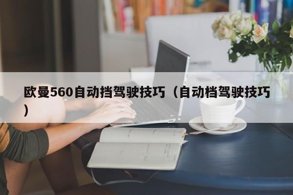 欧曼560自动挡驾驶技巧（自动档驾驶技巧） 