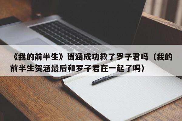 《我的前半生》贺涵成功救了罗子君吗（我的前半生贺涵最后和罗子君在一起了吗） 