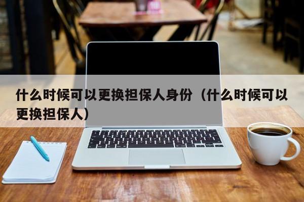 什么时候可以更换担保人身份（什么时候可以更换担保人） 