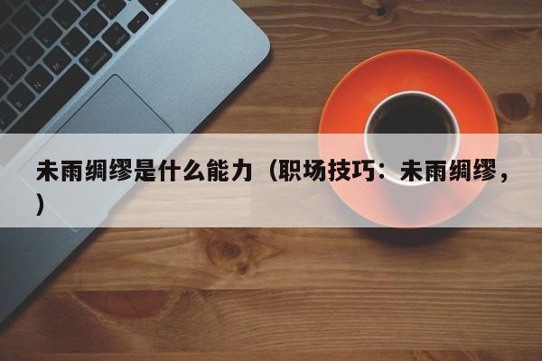 未雨绸缪是什么能力（职场技巧：未雨绸缪，） 