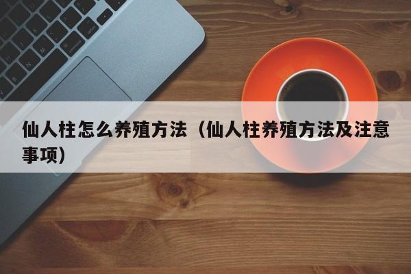仙人柱怎么养殖方法（仙人柱养殖方法及注意事项） 