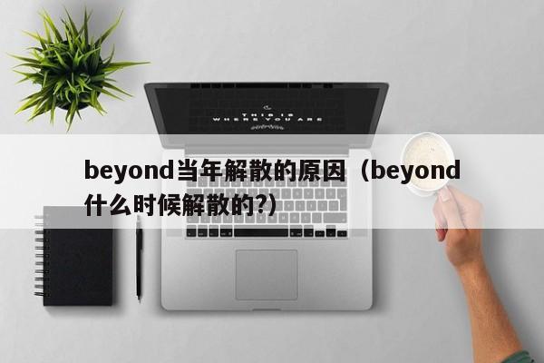 beyond当年解散的原因（beyond什么时候解散的?） 