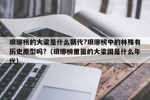 琅琊榜的大梁是什么朝代?琅琊榜中的林殊有历史原型吗?（琅琊榜里面的大梁国是什么年代） 