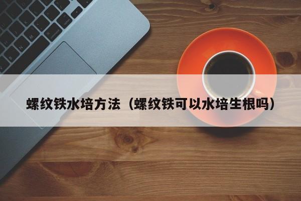 螺纹铁水培方法（螺纹铁可以水培生根吗） 