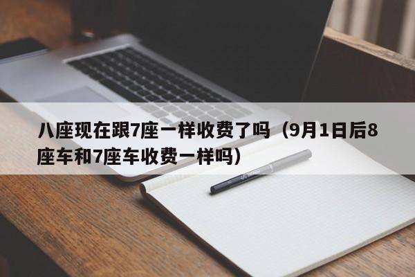 八座现在跟7座一样收费了吗（9月1日后8座车和7座车收费一样吗） 