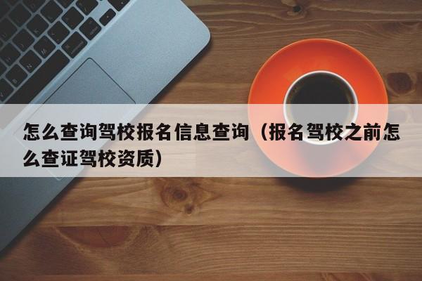 怎么查询驾校报名信息查询（报名驾校之前怎么查证驾校资质） 