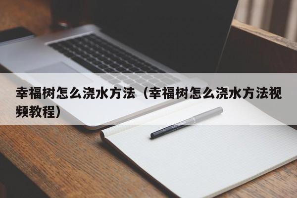 幸福树怎么浇水方法（幸福树怎么浇水方法视频教程） 