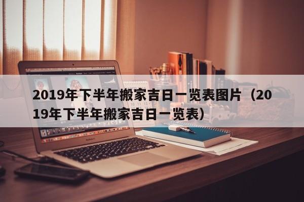 2019年下半年搬家吉日一览表图片（2019年下半年搬家吉日一览表） 