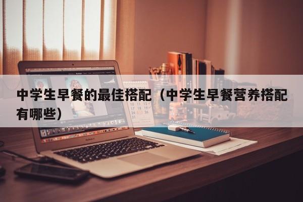 中学生早餐的最佳搭配（中学生早餐营养搭配有哪些） 