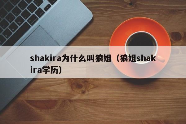 shakira为什么叫狼姐（狼姐shakira学历） 