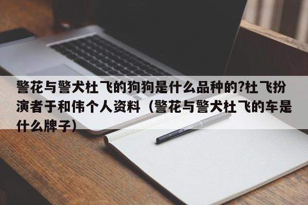 警花与警犬杜飞的狗狗是什么品种的?杜飞扮演者于和伟个人资料（警花与警犬杜飞的车是什么牌子） 