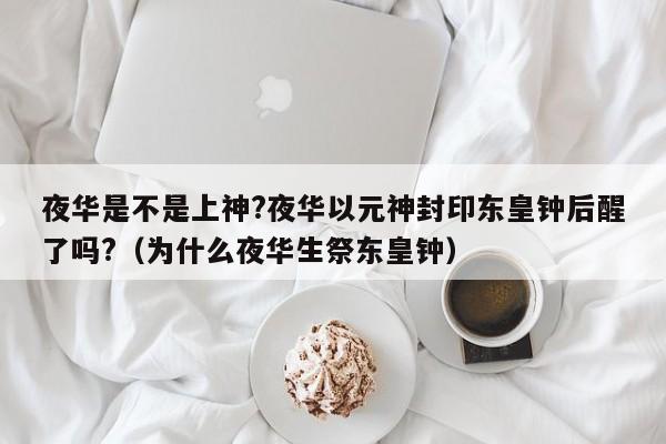 夜华是不是上神?夜华以元神封印东皇钟后醒了吗?（为什么夜华生祭东皇钟） 