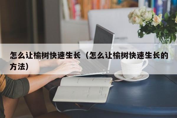 怎么让榆树快速生长（怎么让榆树快速生长的方法） 