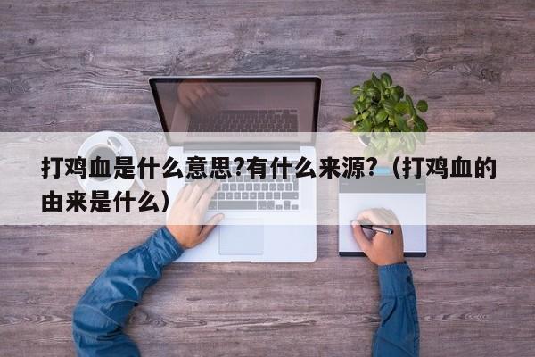 打鸡血是什么意思?有什么来源?（打鸡血的由来是什么） 