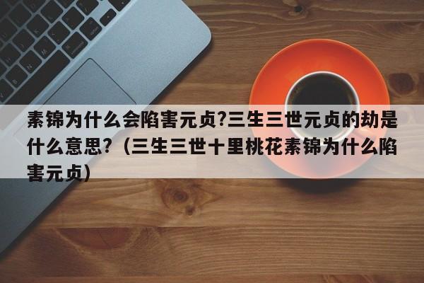 素锦为什么会陷害元贞?三生三世元贞的劫是什么意思?（三生三世十里桃花素锦为什么陷害元贞） 